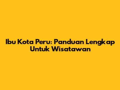 Ibu Kota Peru: Panduan Lengkap Untuk Wisatawan