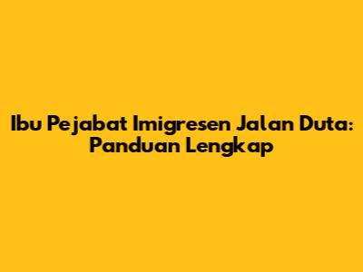 Ibu Pejabat Imigresen Jalan Duta: Panduan Lengkap