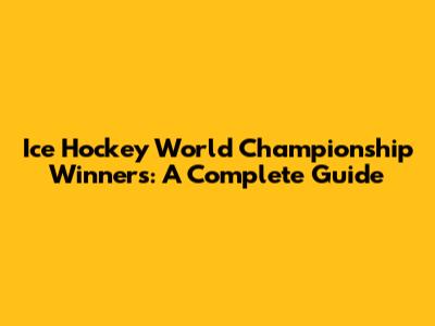 Ice Hockey World Championship Winners: A Complete Guide
