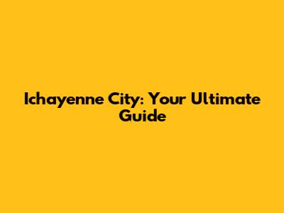 Ichayenne City: Your Ultimate Guide