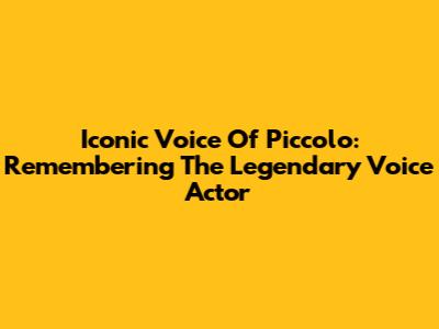 Iconic Voice Of Piccolo: Remembering The Legendary Voice Actor