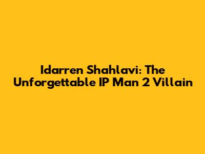 Idarren Shahlavi: The Unforgettable IP Man 2 Villain