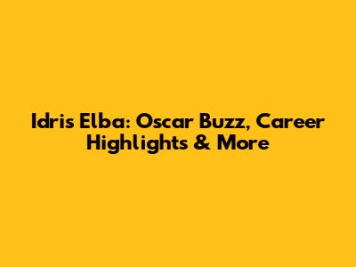 Idris Elba: Oscar Buzz, Career Highlights & More