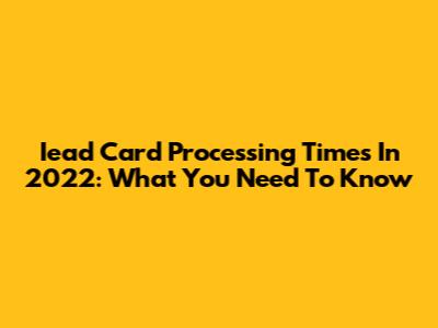 Iead Card Processing Times In 2022: What You Need To Know