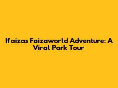 Ifaiza's Faizaworld Adventure: A Viral Park Tour