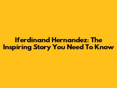 Iferdinand Hernandez: The Inspiring Story You Need To Know