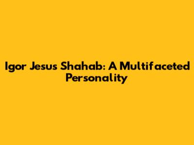 Igor Jesus Shahab: A Multifaceted Personality