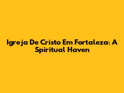 Igreja De Cristo Em Fortaleza: A Spiritual Haven