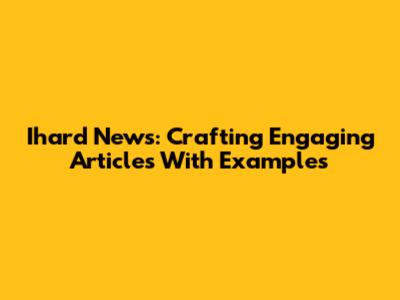 Ihard News: Crafting Engaging Articles With Examples