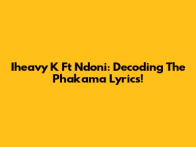 Iheavy K Ft Ndoni: Decoding The 'Phakama' Lyrics!