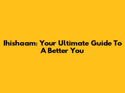 Ihishaam: Your Ultimate Guide To A Better You