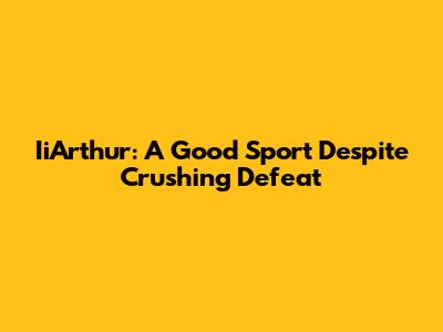 IiArthur: A Good Sport Despite Crushing Defeat