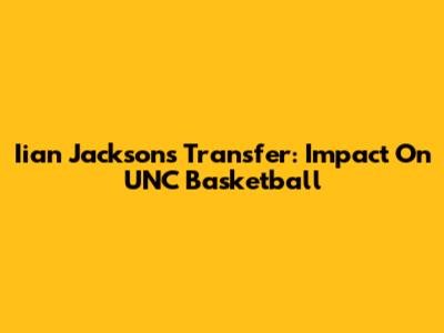 Iian Jackson's Transfer: Impact On UNC Basketball