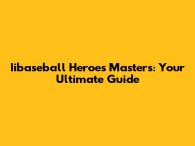 Iibaseball Heroes Masters: Your Ultimate Guide