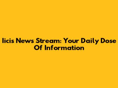 Iicis News Stream: Your Daily Dose Of Information