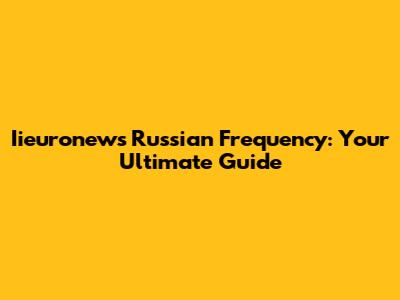 Iieuronews Russian Frequency: Your Ultimate Guide