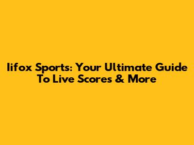 Iifox Sports: Your Ultimate Guide To Live Scores & More