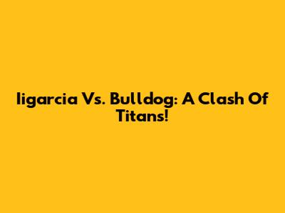 Iigarcia Vs. Bulldog: A Clash Of Titans!