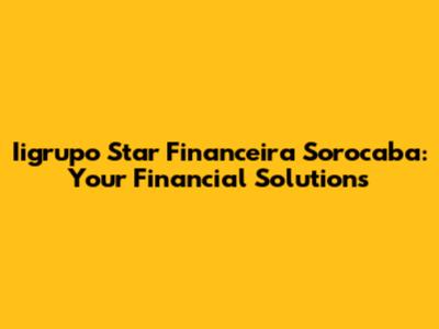 Iigrupo Star Financeira Sorocaba: Your Financial Solutions