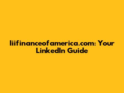 Iiifinanceofamerica.com: Your LinkedIn Guide