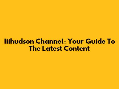 Iiihudson Channel: Your Guide To The Latest Content