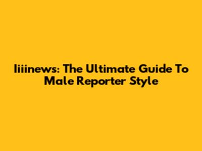 Iiiinews: The Ultimate Guide To Male Reporter Style