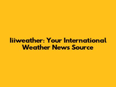 Iiiweather: Your International Weather News Source