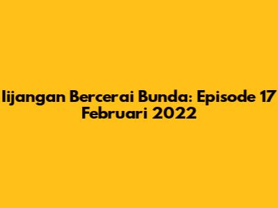 Iijangan Bercerai Bunda: Episode 17 Februari 2022