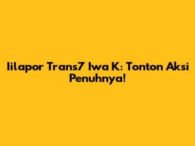 Iilapor Trans7 Iwa K: Tonton Aksi Penuhnya!