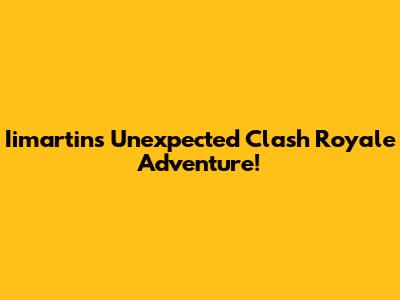 Iimartin's Unexpected Clash Royale Adventure!