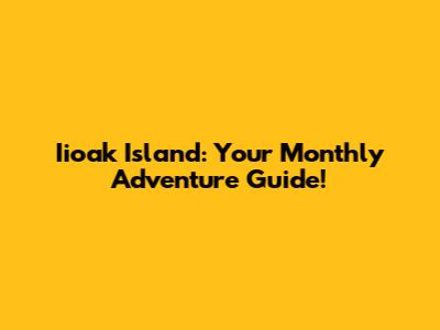 Iioak Island: Your Monthly Adventure Guide!