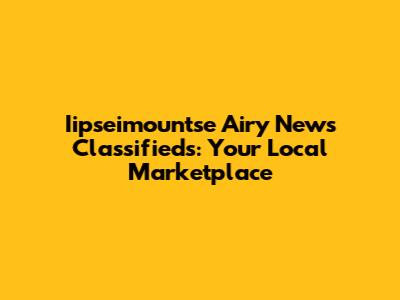 Iipseimountse Airy News Classifieds: Your Local Marketplace