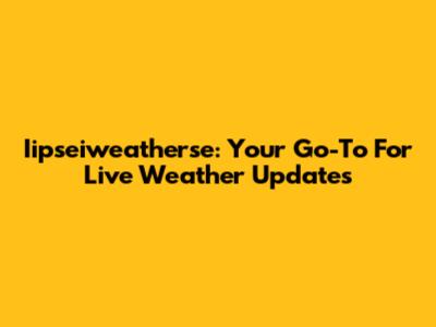 Iipseiweatherse: Your Go-To For Live Weather Updates