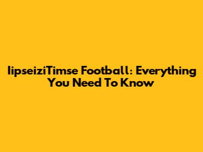 IipseiziTimse Football: Everything You Need To Know