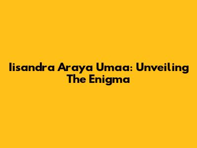 Iisandra Araya Umaa: Unveiling The Enigma
