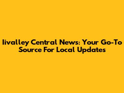 Iivalley Central News: Your Go-To Source For Local Updates