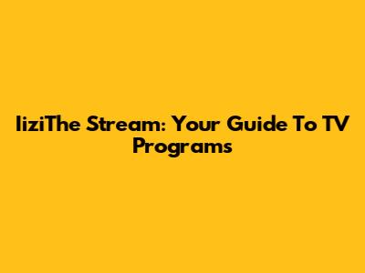 IiziThe Stream: Your Guide To TV Programs