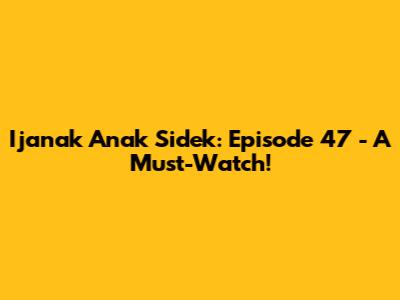 Ijanak Anak Sidek: Episode 47 - A Must-Watch!