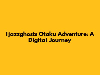 Ijazzghost's Otaku Adventure: A Digital Journey