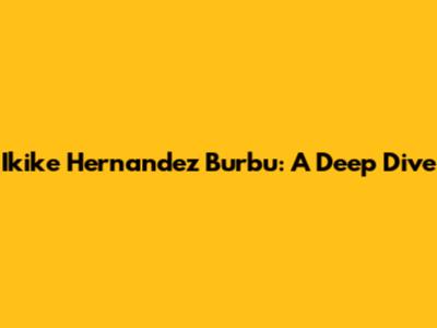 Ikike Hernandez Burbu: A Deep Dive