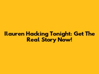 Ilauren Hacking Tonight: Get The Real Story Now!