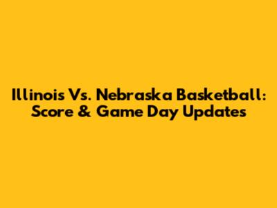 Illinois Vs. Nebraska Basketball: Score & Game Day Updates