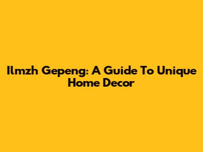 Ilmzh Gepeng: A Guide To Unique Home Decor