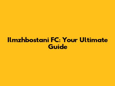 Ilmzhbostani FC: Your Ultimate Guide