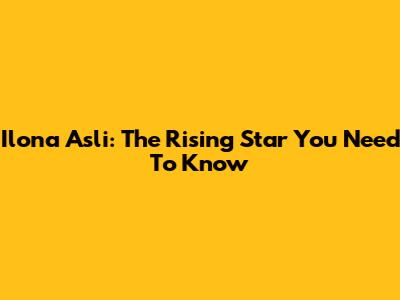 Ilona Asli: The Rising Star You Need To Know