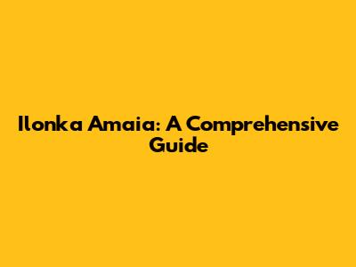 Ilonka Amaia: A Comprehensive Guide