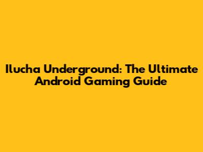 Ilucha Underground: The Ultimate Android Gaming Guide