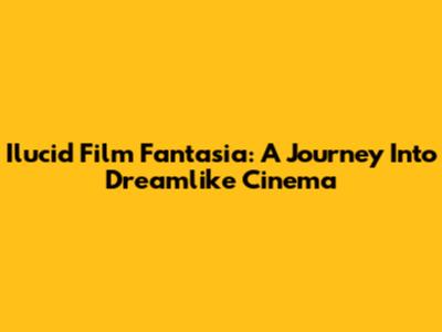 Ilucid Film Fantasia: A Journey Into Dreamlike Cinema