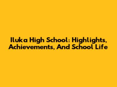 Iluka High School: Highlights, Achievements, And School Life