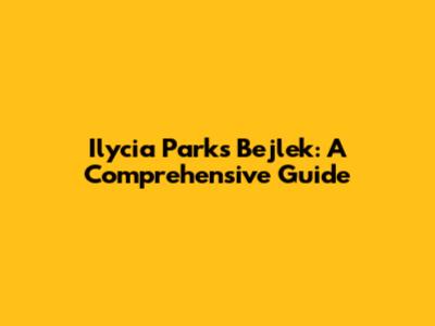 Ilycia Parks Bejlek: A Comprehensive Guide